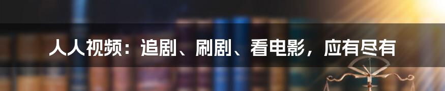 人人视频：追剧、刷剧、看电影，应有尽有