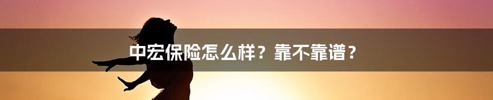 中宏保险怎么样？靠不靠谱？