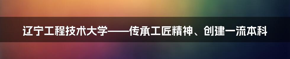 辽宁工程技术大学——传承工匠精神、创建一流本科