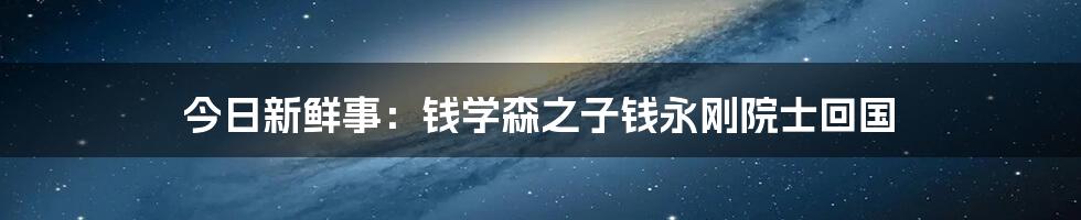 今日新鲜事：钱学森之子钱永刚院士回国