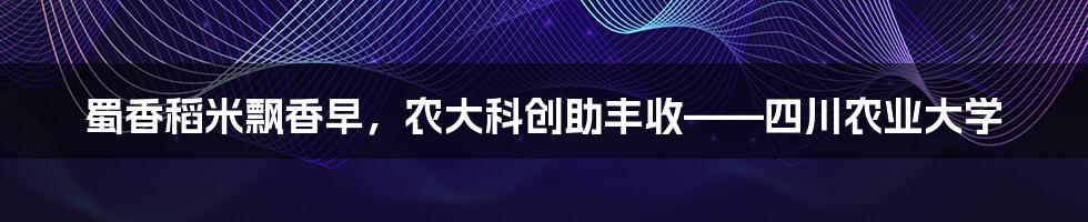 蜀香稻米飘香早，农大科创助丰收——四川农业大学