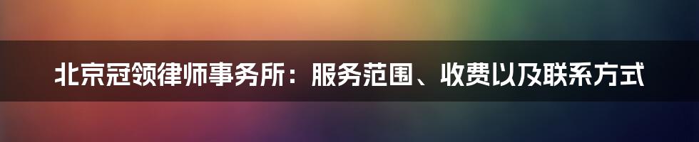 北京冠领律师事务所：服务范围、收费以及联系方式