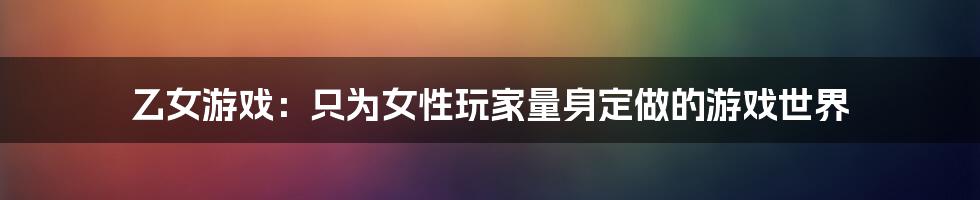 乙女游戏：只为女性玩家量身定做的游戏世界