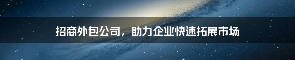 招商外包公司，助力企业快速拓展市场