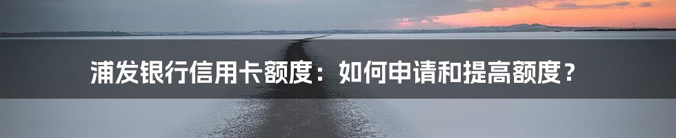 浦发银行信用卡额度：如何申请和提高额度？