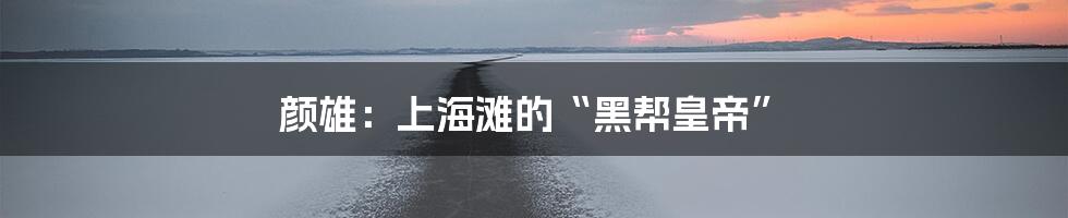 颜雄：上海滩的“黑帮皇帝”