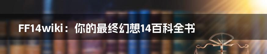 FF14wiki：你的最终幻想14百科全书