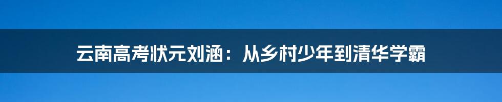 云南高考状元刘涵：从乡村少年到清华学霸