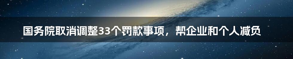 国务院取消调整33个罚款事项，帮企业和个人减负