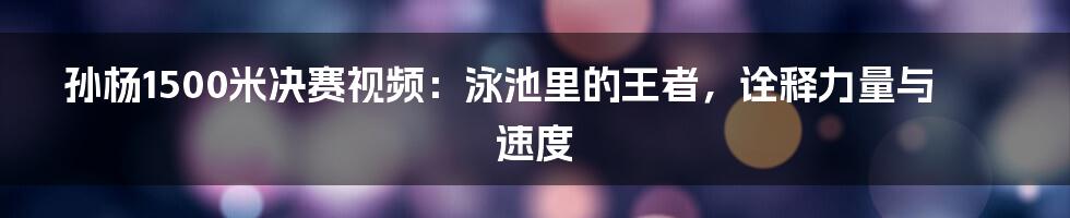 孙杨1500米决赛视频：泳池里的王者，诠释力量与速度