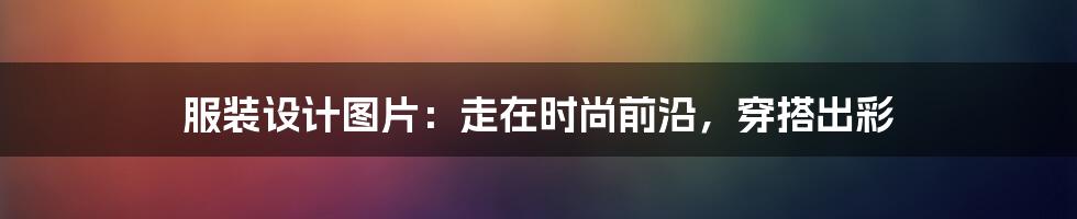 服装设计图片：走在时尚前沿，穿搭出彩