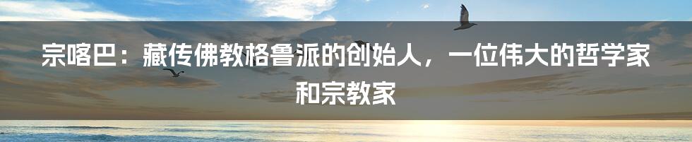 宗喀巴：藏传佛教格鲁派的创始人，一位伟大的哲学家和宗教家