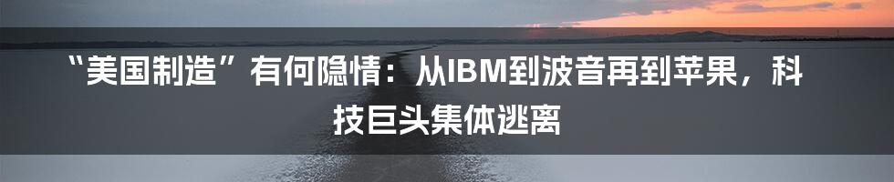 “美国制造”有何隐情：从IBM到波音再到苹果，科技巨头集体逃离