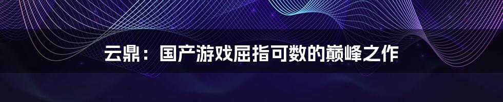 云鼎：国产游戏屈指可数的巅峰之作