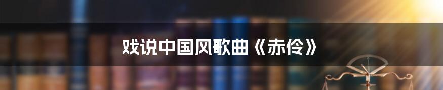 戏说中国风歌曲《赤伶》