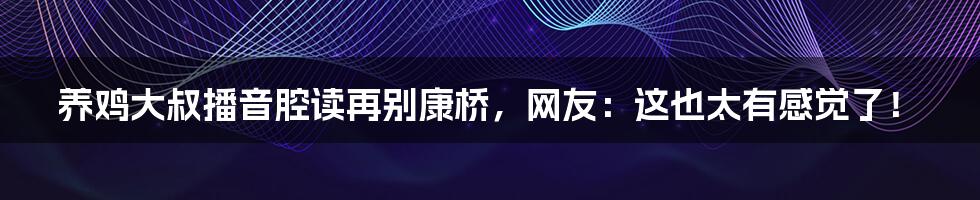 养鸡大叔播音腔读再别康桥，网友：这也太有感觉了！