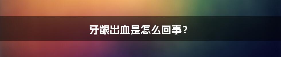 牙龈出血是怎么回事？