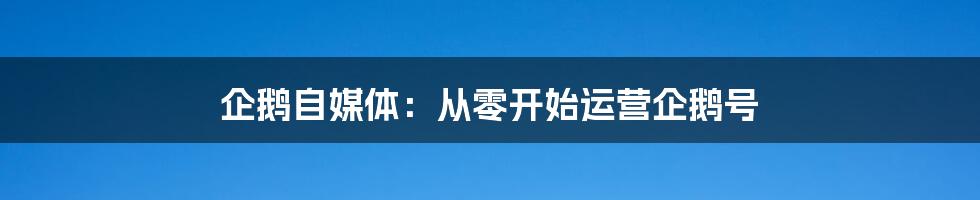 企鹅自媒体：从零开始运营企鹅号