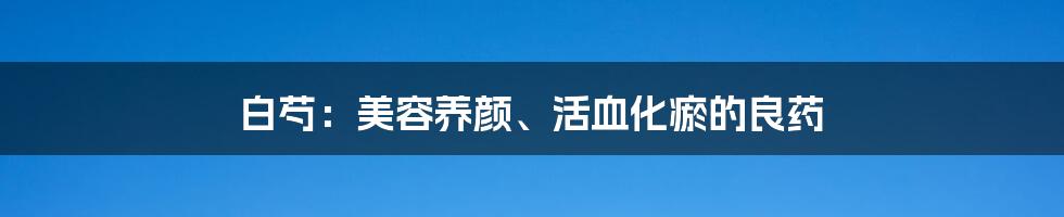 白芍：美容养颜、活血化瘀的良药