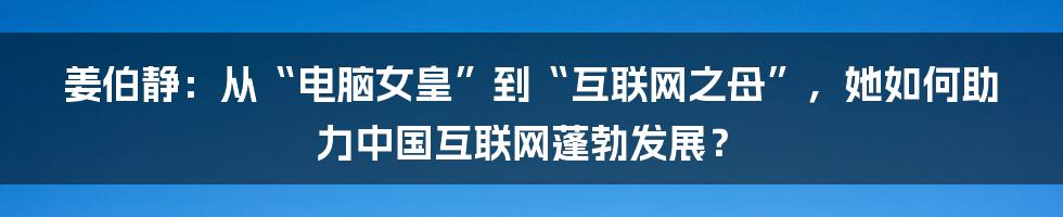 姜伯静：从“电脑女皇”到“互联网之母”，她如何助力中国互联网蓬勃发展？