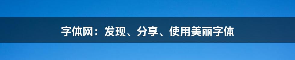 字体网：发现、分享、使用美丽字体