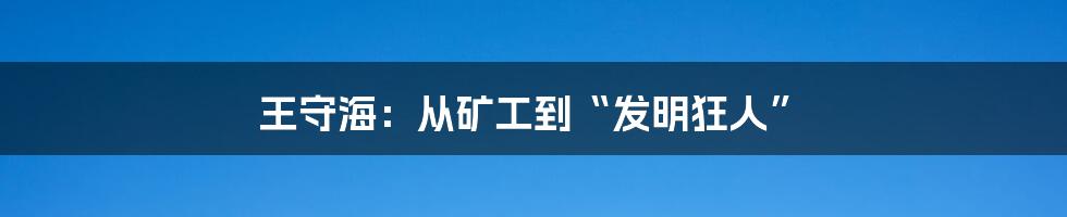 王守海：从矿工到“发明狂人”