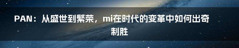 PAN：从盛世到繁荣，mi在时代的变革中如何出奇制胜