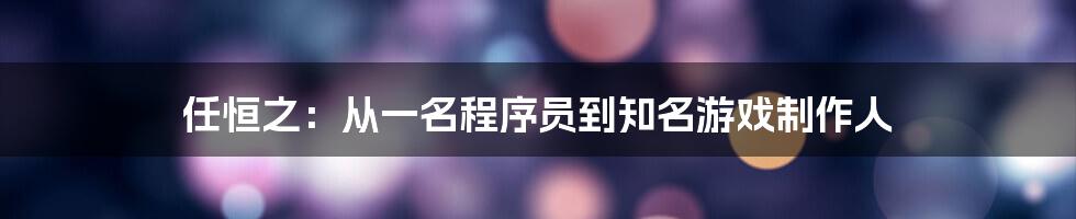 任恒之：从一名程序员到知名游戏制作人