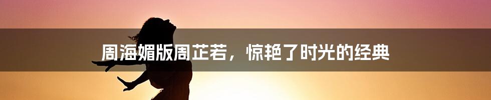 周海媚版周芷若，惊艳了时光的经典