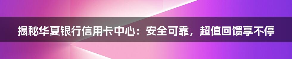 揭秘华夏银行信用卡中心：安全可靠，超值回馈享不停