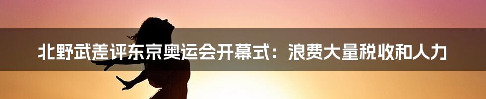 北野武差评东京奥运会开幕式：浪费大量税收和人力