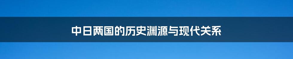 中日两国的历史渊源与现代关系