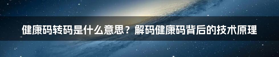 健康码转码是什么意思？解码健康码背后的技术原理