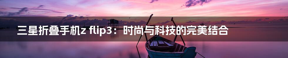 三星折叠手机z flip3：时尚与科技的完美结合