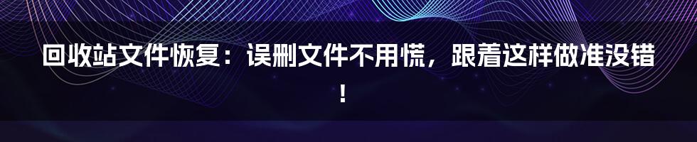 回收站文件恢复：误删文件不用慌，跟着这样做准没错！