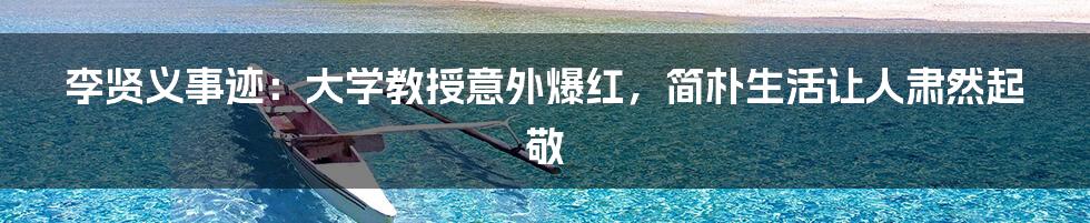 李贤义事迹：大学教授意外爆红，简朴生活让人肃然起敬