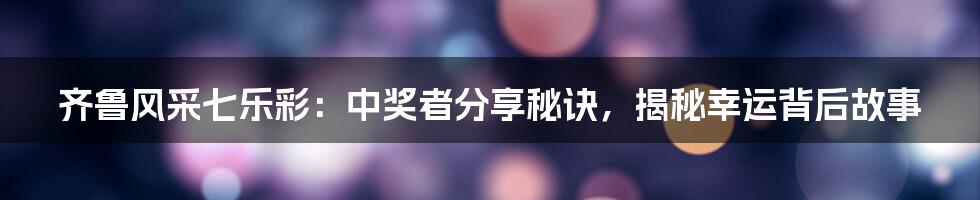 齐鲁风采七乐彩：中奖者分享秘诀，揭秘幸运背后故事