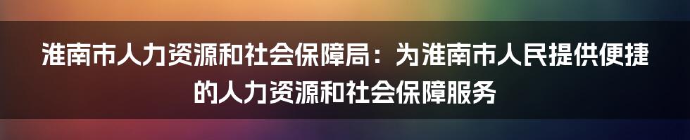 淮南市人力资源和社会保障局：为淮南市人民提供便捷的人力资源和社会保障服务