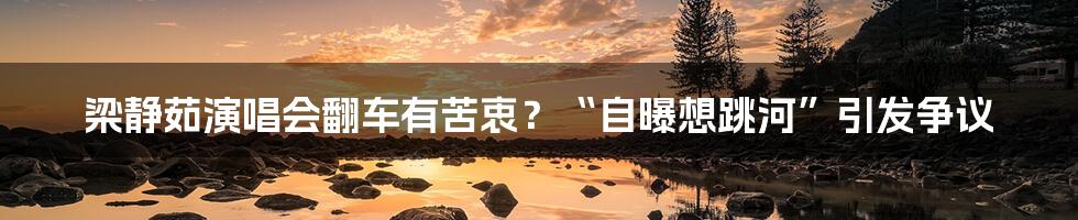 梁静茹演唱会翻车有苦衷？“自曝想跳河”引发争议