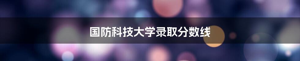 国防科技大学录取分数线