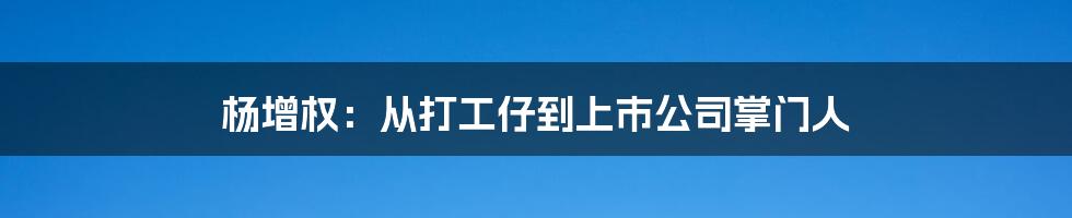 杨增权：从打工仔到上市公司掌门人