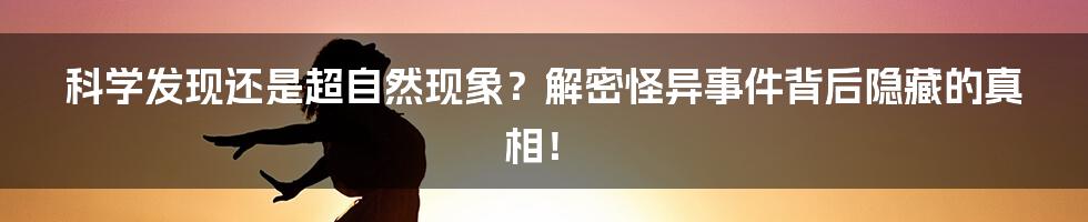 科学发现还是超自然现象？解密怪异事件背后隐藏的真相！