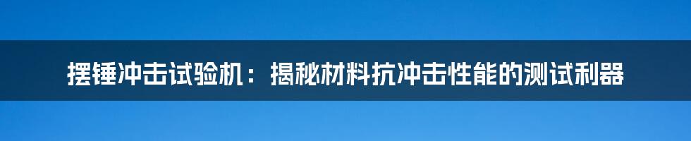 摆锤冲击试验机：揭秘材料抗冲击性能的测试利器