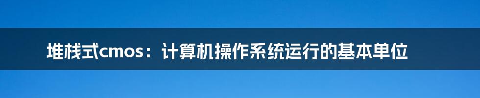 堆栈式cmos：计算机操作系统运行的基本单位