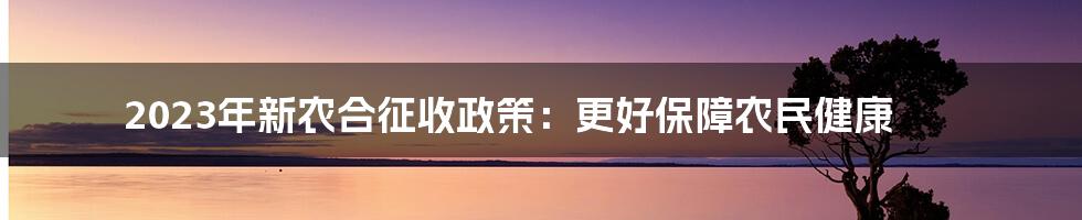 2023年新农合征收政策：更好保障农民健康