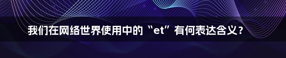 我们在网络世界使用中的“et”有何表达含义？