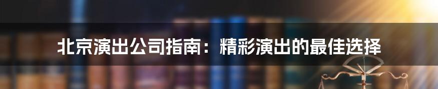 北京演出公司指南：精彩演出的最佳选择