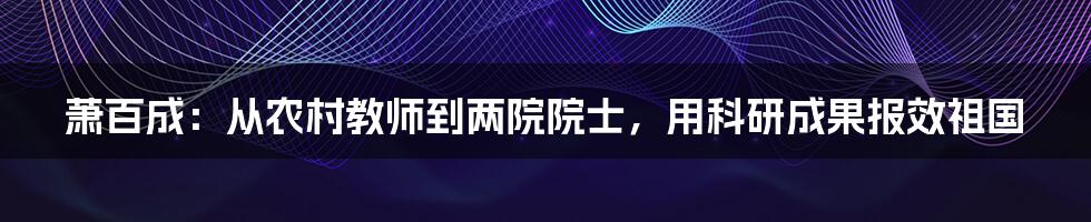 萧百成：从农村教师到两院院士，用科研成果报效祖国