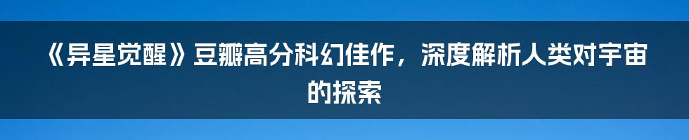 《异星觉醒》豆瓣高分科幻佳作，深度解析人类对宇宙的探索