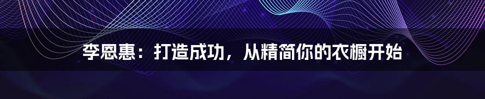 李恩惠：打造成功，从精简你的衣橱开始